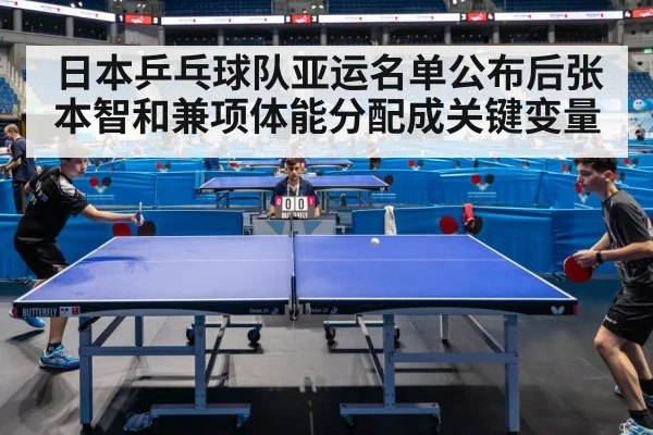 日本乒乓球队亚运名单公布后张本智和兼项体能分配成关键变量
